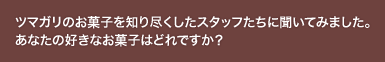 ツマガリのお菓子を知り尽くしたスタッフたちに聞いてみました。あなたの好きなお菓子はどれですか?