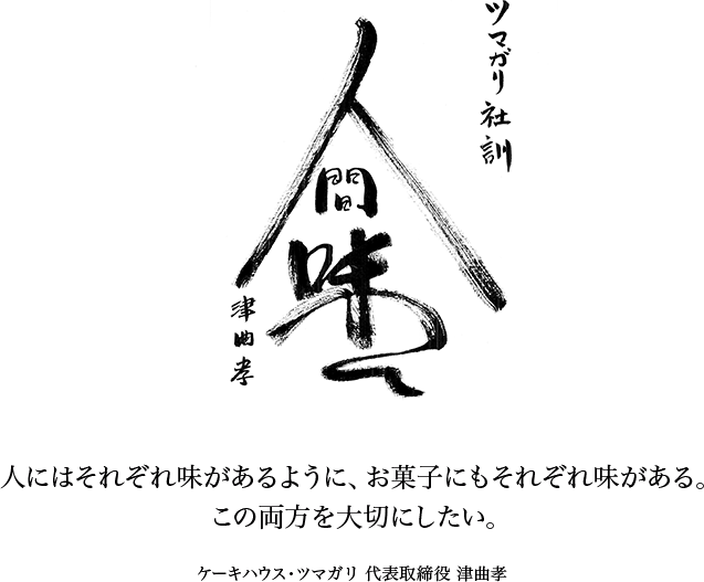 ツマガリ社訓『人間味』人にはそれぞれ味があるように、お菓子にもそれぞれ味がある。この両方を大切にしたい。ケーキハウス・ツマガリ 代表取締役 津曲孝