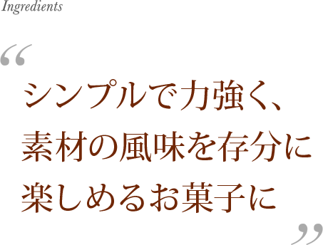 シンプルで力強く、素材の風味を存分に楽しめるお菓子に Ingredients