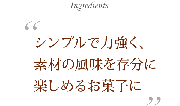 シンプルで力強く、素材の風味を存分に楽しめるお菓子に Ingredients