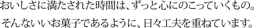 おいしさに満たされた時間は、ずっと心にのこっていくもの。そんないいお菓子であるように、日々工夫を重ねています。