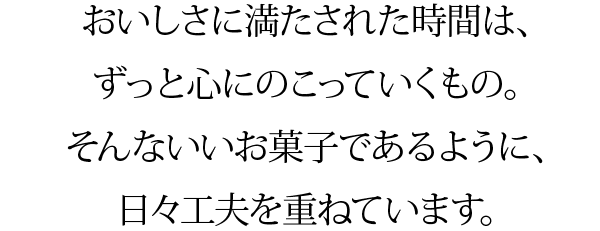 おいしさに満たされた時間は、ずっと心にのこっていくもの。そんないいお菓子であるように、日々工夫を重ねています。