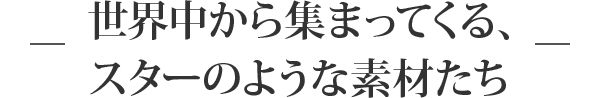 世界中から集まってくる、スターのような素材たち