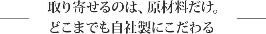 取り寄せるのは、原材料だけ。どこまでも自社製にこだわる