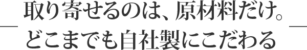 取り寄せるのは、原材料だけ。どこまでも自社製にこだわる