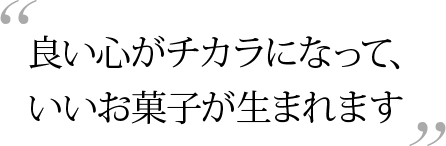 良い心がチカラになって、いいお菓子が生まれます