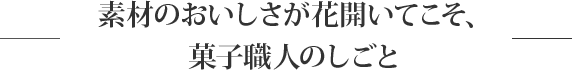 素材のおいしさが花開いてこそ、菓子職人のしごと