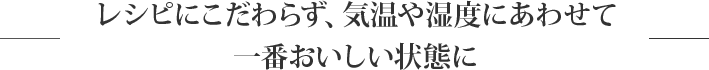 レシピにこだわらず、気温や湿度にあわせて一番おいしい状態に