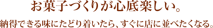 お菓子づくりが心底楽しい。納得できる味にたどり着いたら、すぐに店に並べたくなる。