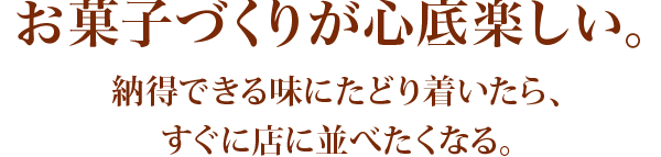 お菓子づくりが心底楽しい。納得できる味にたどり着いたら、すぐに店に並べたくなる。