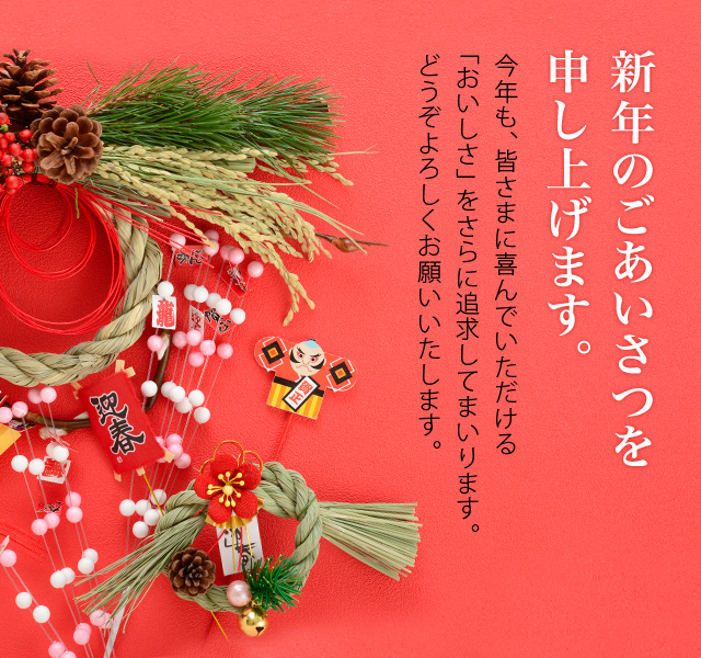 新年のごあいさつを申し上げます。今年も、皆さまに喜んでいただける「おいしさ」をさらに追求してまいります。どうぞよろしくお願いいたします。