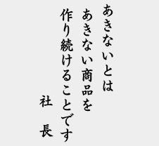 「あきないとはあきない商品を作り続けることです」社長