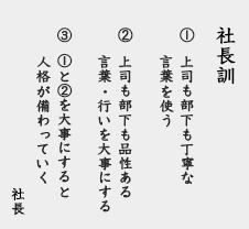 「社長訓：①上司も部下も丁寧な言葉を使う。②上司も部下も品性ある言葉・行いを大事にする。③ ①と②を大事にすると人格が備わっていく。」社長