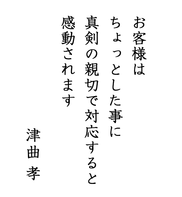 「お客様はちょっとした事に真剣の親切で対応すると感動されます」津曲孝