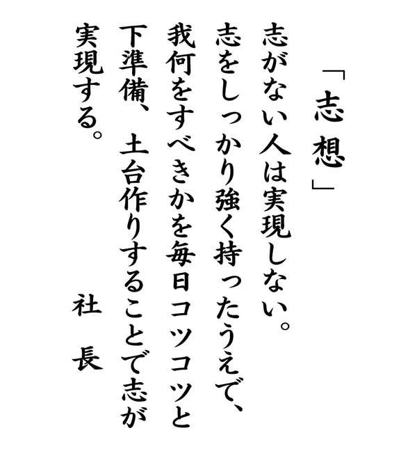 「「志想」志がない人は実現しない。志をしっかり強く持ったうえで、我何をすべきかを毎日コツコツと下準備、土台作りすることで志が実現する。」社長