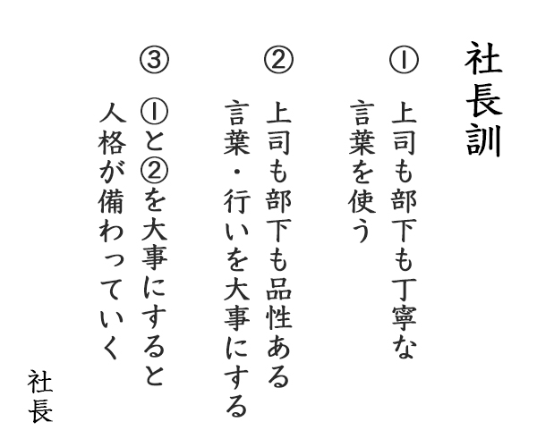 「社長訓：①上司も部下も丁寧な言葉を使う。②上司も部下も品性ある言葉・行いを大事にする。③ ①と②を大事にすると人格が備わっていく。」社長