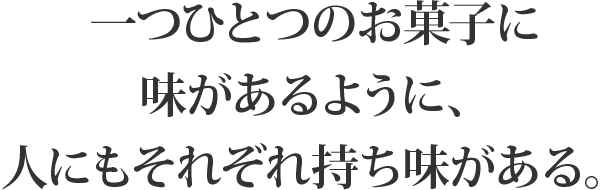 一つひとつのお菓子に味があるように、人にもそれぞれ持ち味がある。