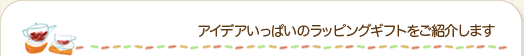 アイデアいっぱいのラッピングギフトをご紹介します